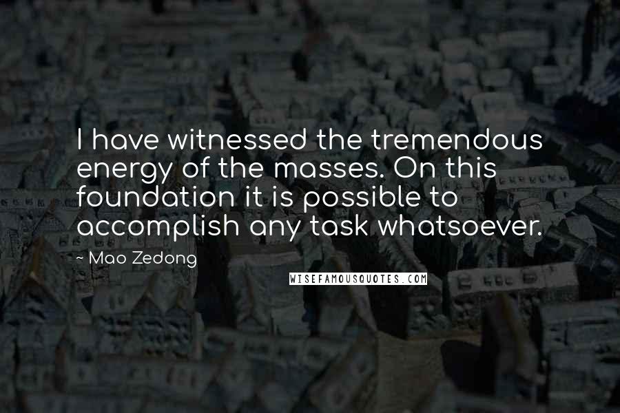Mao Zedong Quotes: I have witnessed the tremendous energy of the masses. On this foundation it is possible to accomplish any task whatsoever.