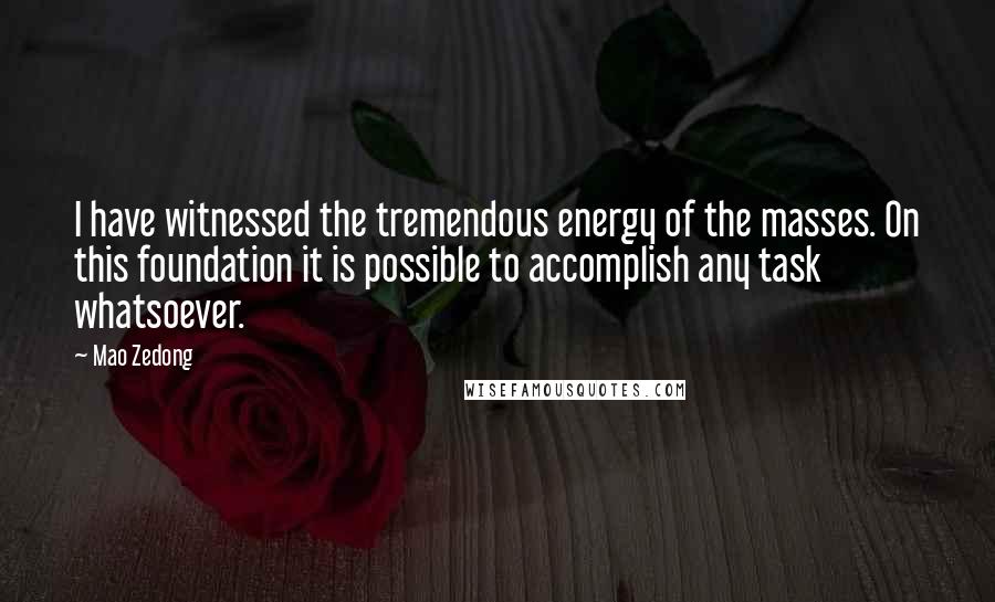 Mao Zedong Quotes: I have witnessed the tremendous energy of the masses. On this foundation it is possible to accomplish any task whatsoever.