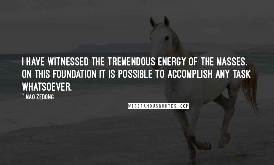 Mao Zedong Quotes: I have witnessed the tremendous energy of the masses. On this foundation it is possible to accomplish any task whatsoever.