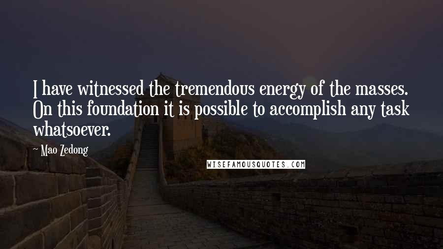 Mao Zedong Quotes: I have witnessed the tremendous energy of the masses. On this foundation it is possible to accomplish any task whatsoever.