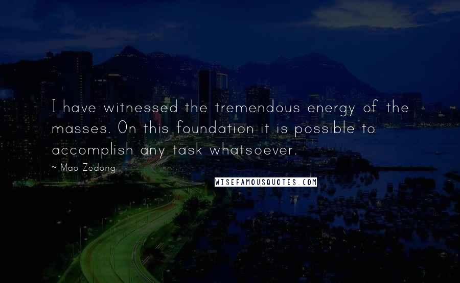 Mao Zedong Quotes: I have witnessed the tremendous energy of the masses. On this foundation it is possible to accomplish any task whatsoever.