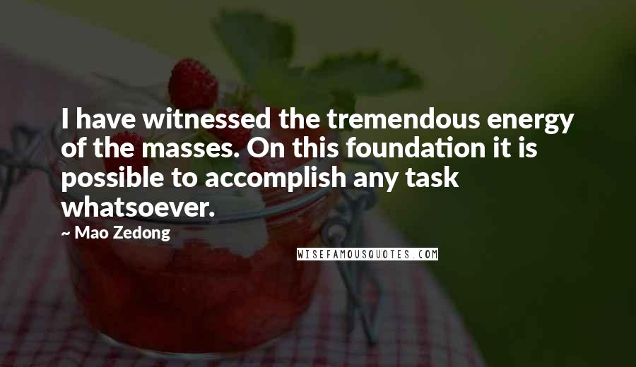 Mao Zedong Quotes: I have witnessed the tremendous energy of the masses. On this foundation it is possible to accomplish any task whatsoever.
