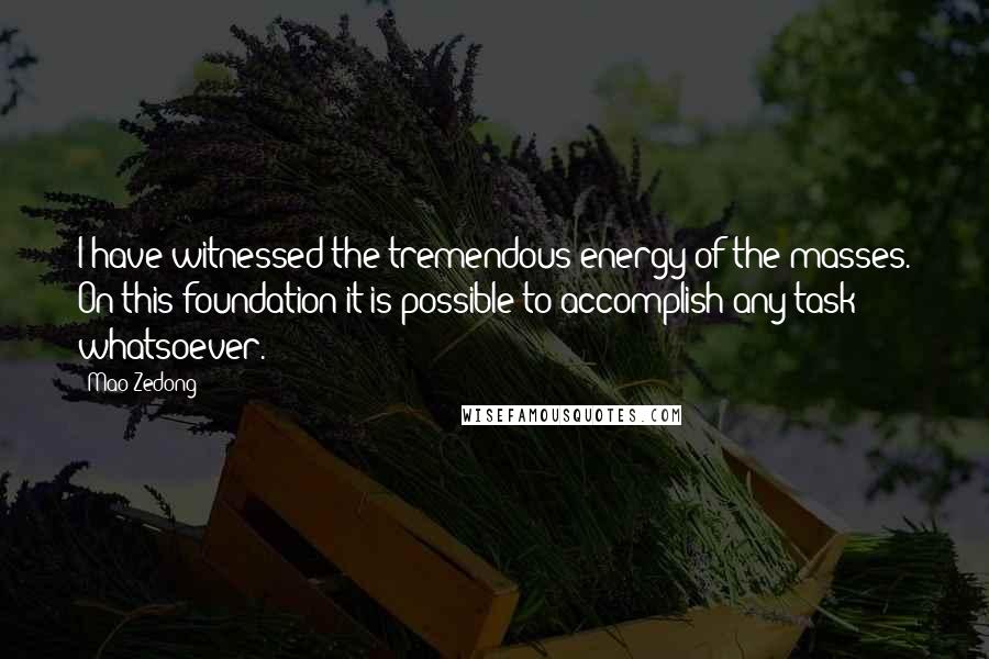 Mao Zedong Quotes: I have witnessed the tremendous energy of the masses. On this foundation it is possible to accomplish any task whatsoever.