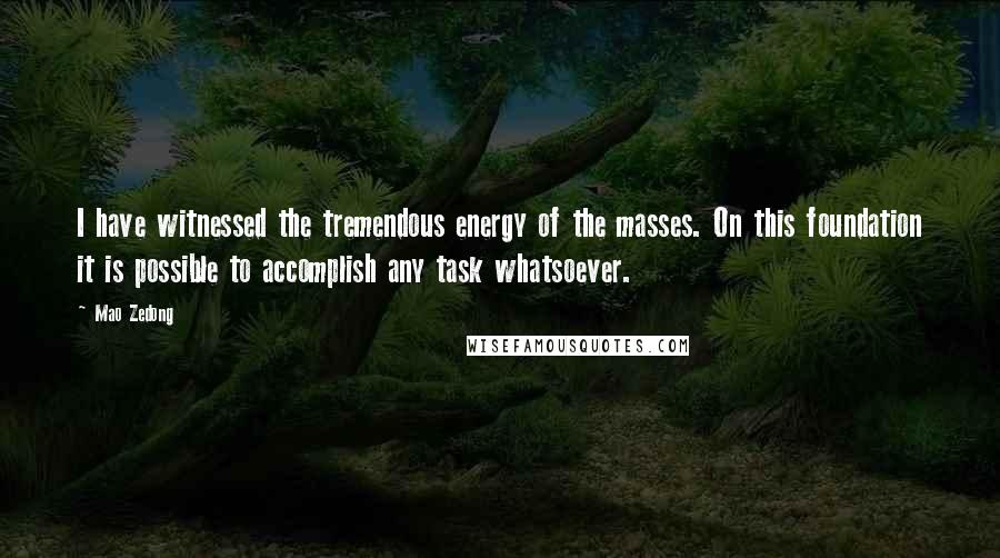 Mao Zedong Quotes: I have witnessed the tremendous energy of the masses. On this foundation it is possible to accomplish any task whatsoever.