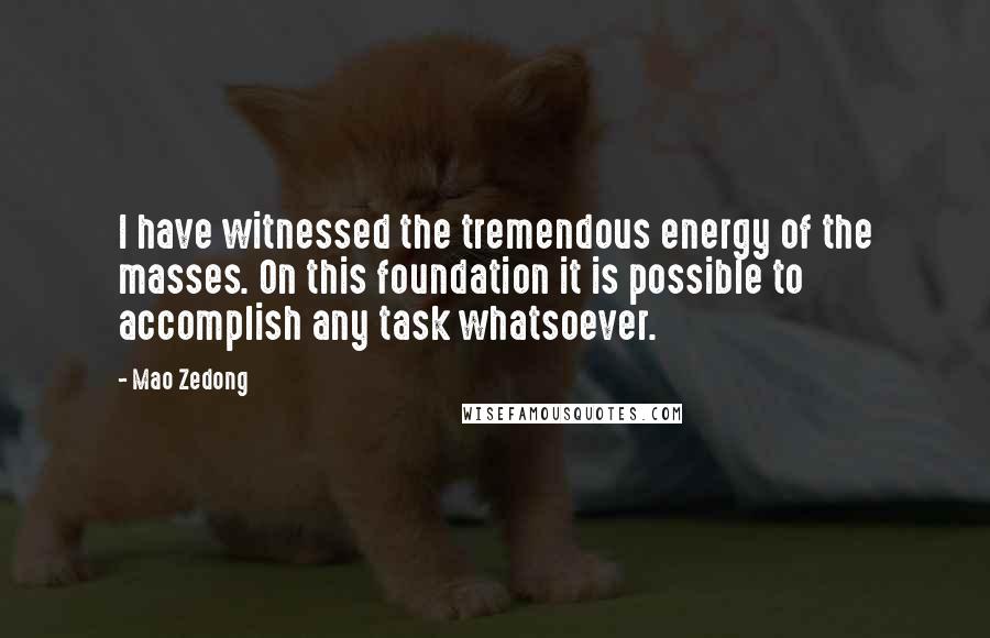 Mao Zedong Quotes: I have witnessed the tremendous energy of the masses. On this foundation it is possible to accomplish any task whatsoever.