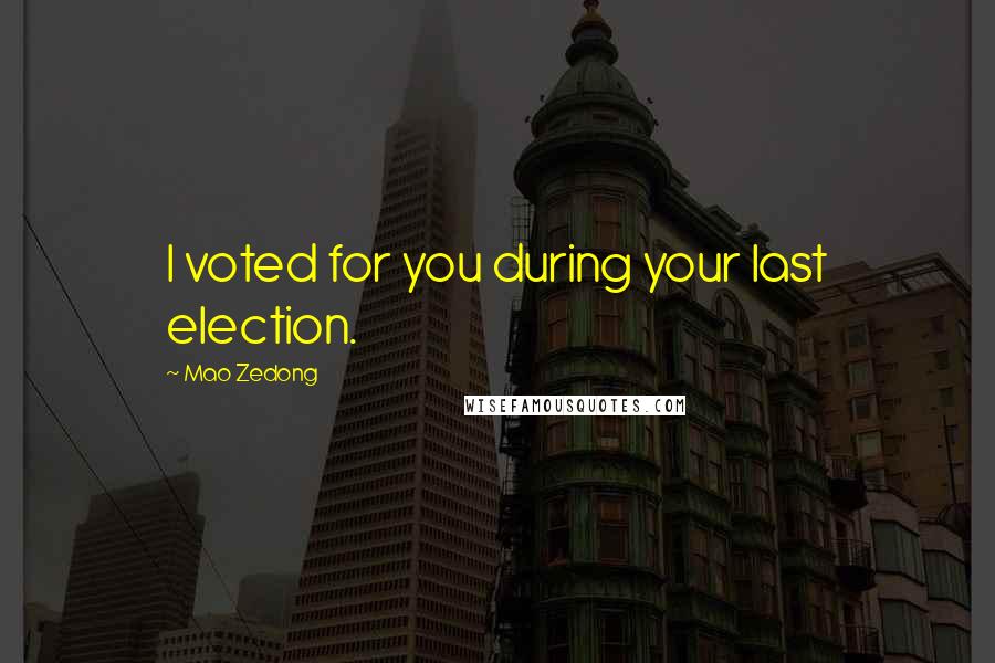 Mao Zedong Quotes: I voted for you during your last election.
