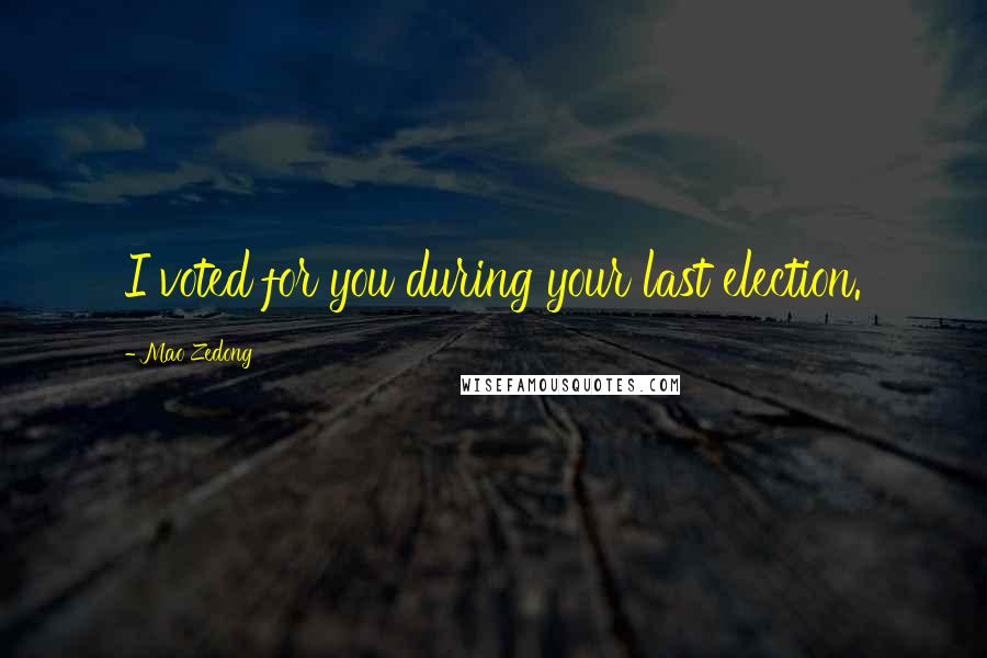 Mao Zedong Quotes: I voted for you during your last election.