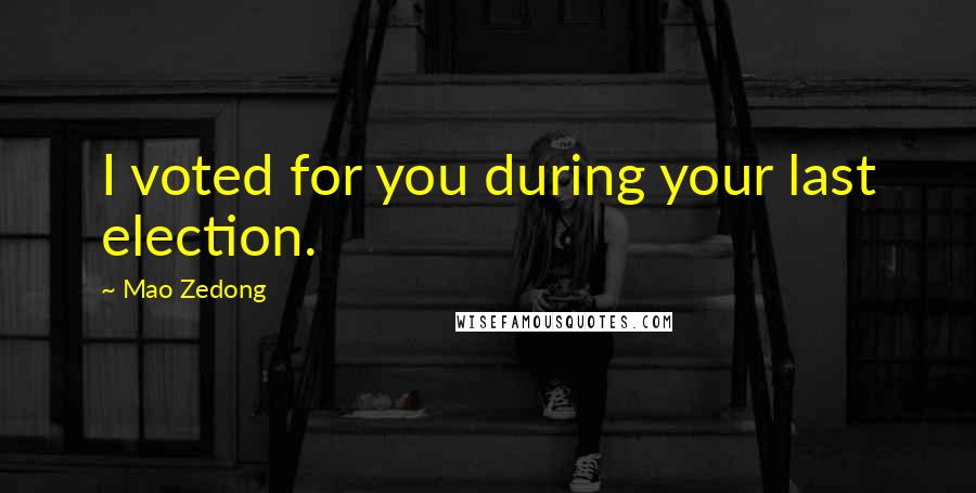Mao Zedong Quotes: I voted for you during your last election.