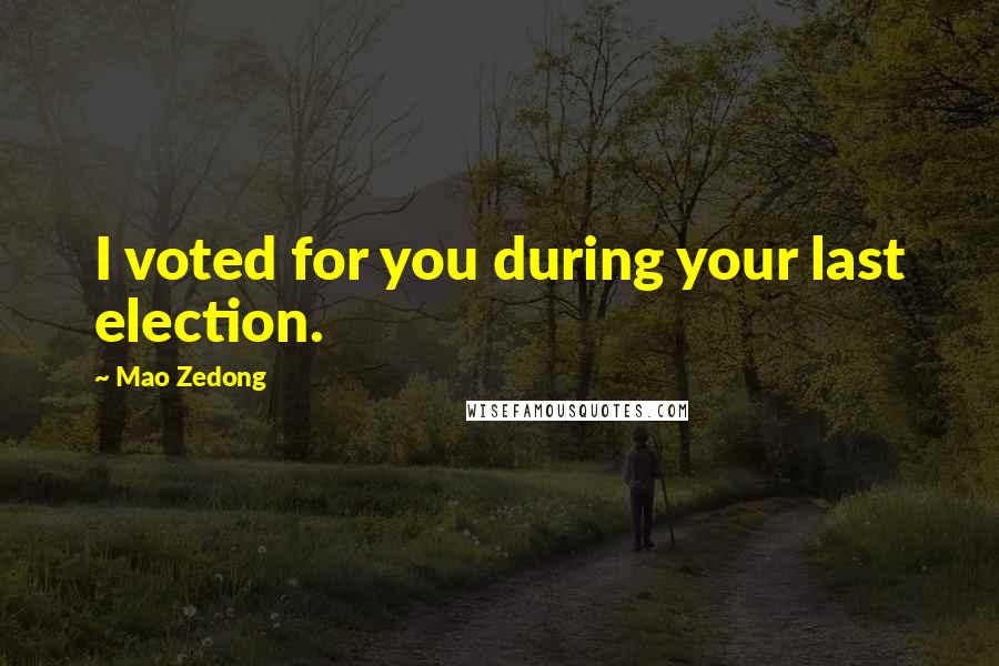 Mao Zedong Quotes: I voted for you during your last election.