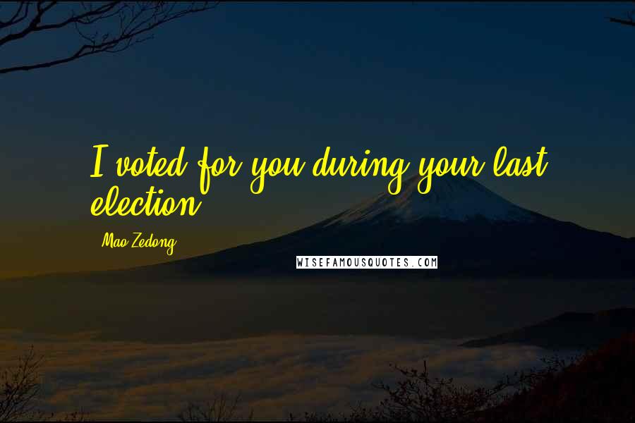 Mao Zedong Quotes: I voted for you during your last election.
