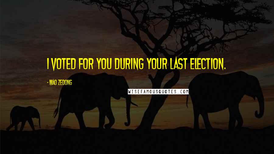 Mao Zedong Quotes: I voted for you during your last election.