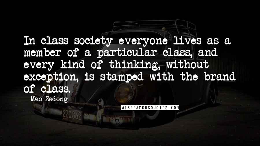 Mao Zedong Quotes: In class society everyone lives as a member of a particular class, and every kind of thinking, without exception, is stamped with the brand of class.