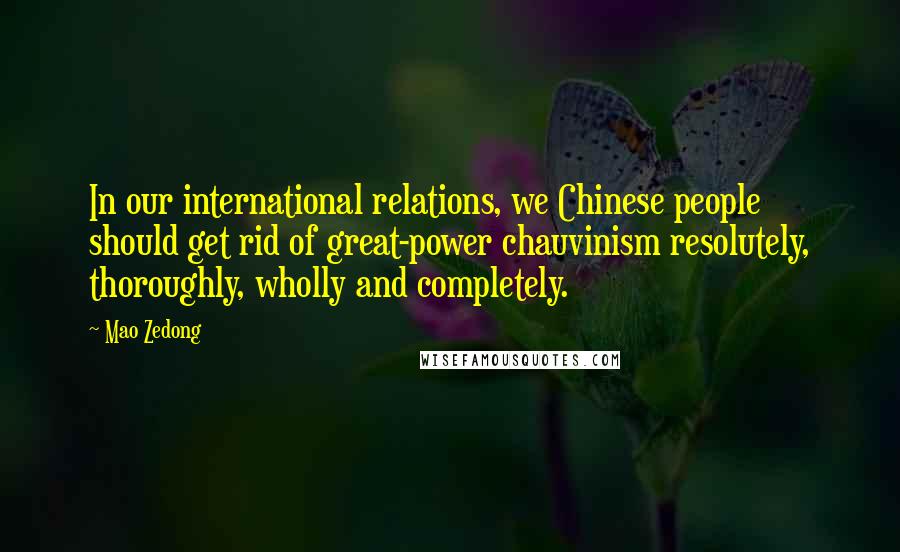 Mao Zedong Quotes: In our international relations, we Chinese people should get rid of great-power chauvinism resolutely, thoroughly, wholly and completely.