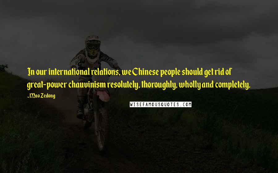 Mao Zedong Quotes: In our international relations, we Chinese people should get rid of great-power chauvinism resolutely, thoroughly, wholly and completely.