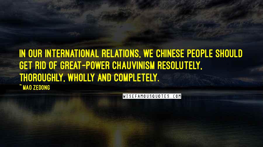 Mao Zedong Quotes: In our international relations, we Chinese people should get rid of great-power chauvinism resolutely, thoroughly, wholly and completely.