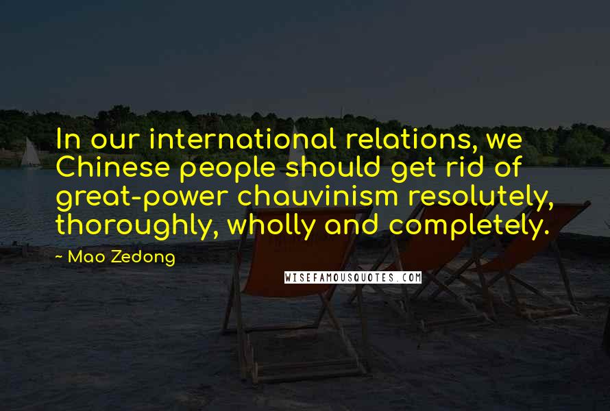 Mao Zedong Quotes: In our international relations, we Chinese people should get rid of great-power chauvinism resolutely, thoroughly, wholly and completely.