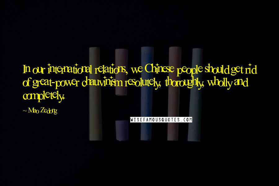 Mao Zedong Quotes: In our international relations, we Chinese people should get rid of great-power chauvinism resolutely, thoroughly, wholly and completely.