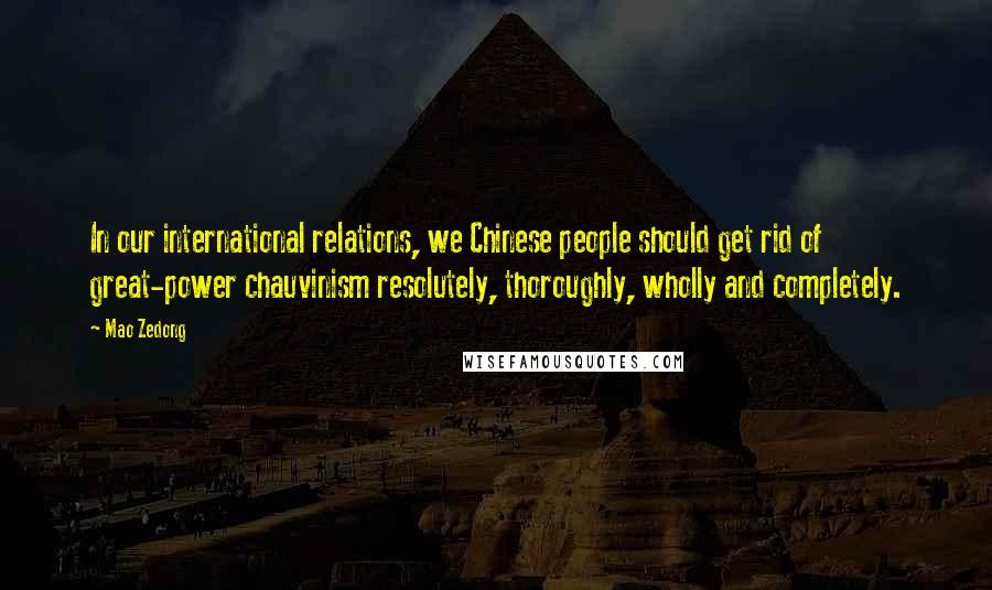 Mao Zedong Quotes: In our international relations, we Chinese people should get rid of great-power chauvinism resolutely, thoroughly, wholly and completely.