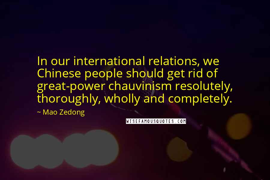 Mao Zedong Quotes: In our international relations, we Chinese people should get rid of great-power chauvinism resolutely, thoroughly, wholly and completely.