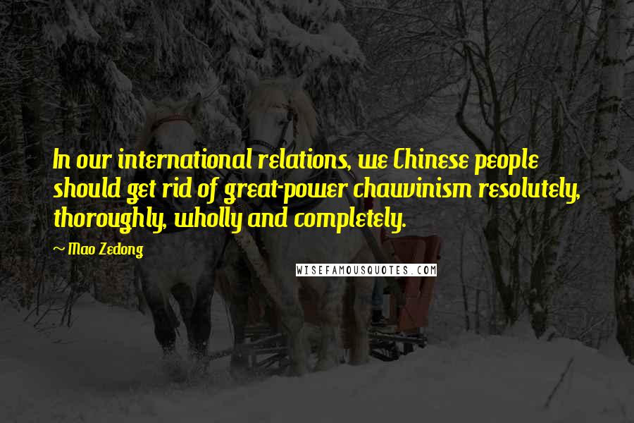 Mao Zedong Quotes: In our international relations, we Chinese people should get rid of great-power chauvinism resolutely, thoroughly, wholly and completely.