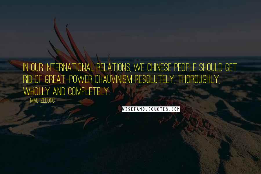 Mao Zedong Quotes: In our international relations, we Chinese people should get rid of great-power chauvinism resolutely, thoroughly, wholly and completely.