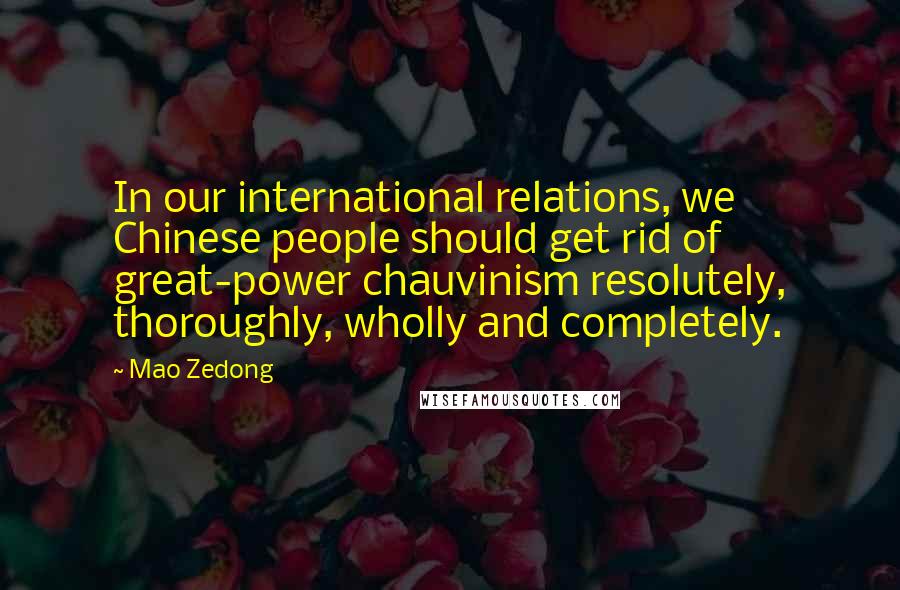 Mao Zedong Quotes: In our international relations, we Chinese people should get rid of great-power chauvinism resolutely, thoroughly, wholly and completely.