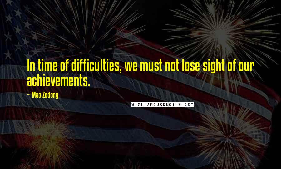 Mao Zedong Quotes: In time of difficulties, we must not lose sight of our achievements.