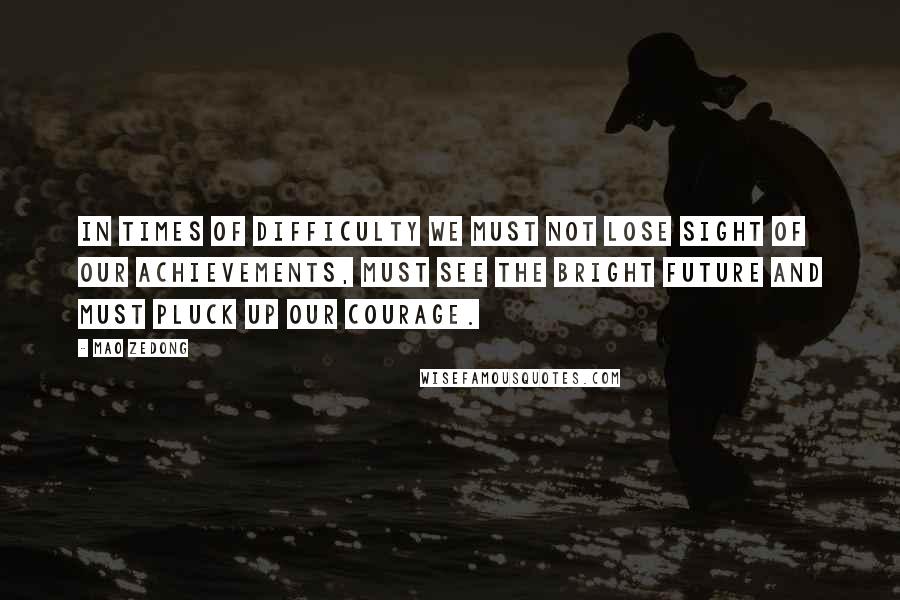 Mao Zedong Quotes: In times of difficulty we must not lose sight of our achievements, must see the bright future and must pluck up our courage.