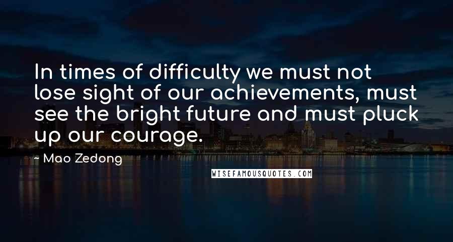 Mao Zedong Quotes: In times of difficulty we must not lose sight of our achievements, must see the bright future and must pluck up our courage.