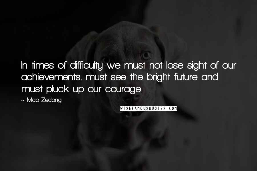 Mao Zedong Quotes: In times of difficulty we must not lose sight of our achievements, must see the bright future and must pluck up our courage.