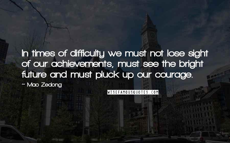 Mao Zedong Quotes: In times of difficulty we must not lose sight of our achievements, must see the bright future and must pluck up our courage.