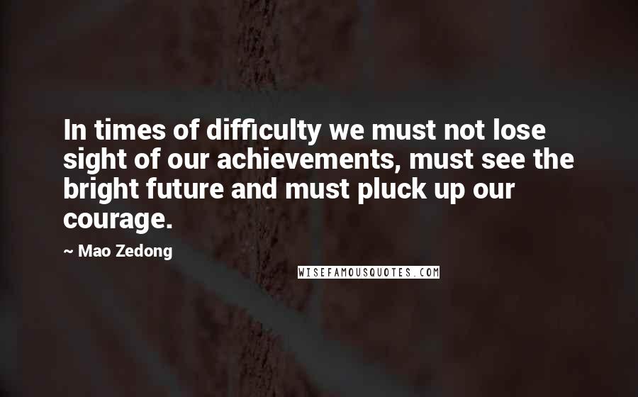 Mao Zedong Quotes: In times of difficulty we must not lose sight of our achievements, must see the bright future and must pluck up our courage.