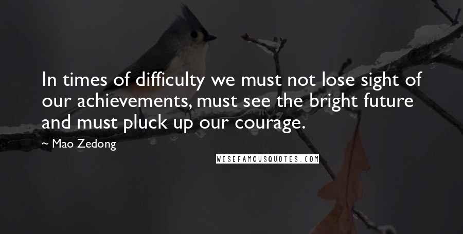 Mao Zedong Quotes: In times of difficulty we must not lose sight of our achievements, must see the bright future and must pluck up our courage.