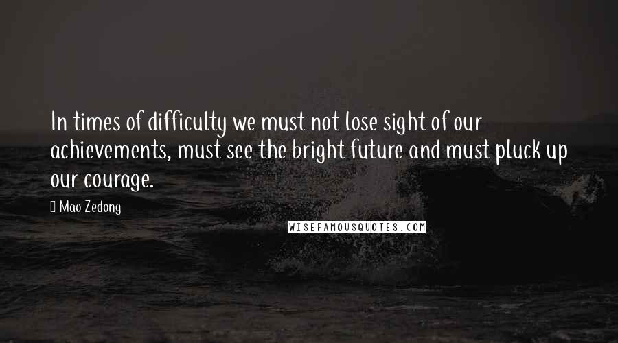 Mao Zedong Quotes: In times of difficulty we must not lose sight of our achievements, must see the bright future and must pluck up our courage.