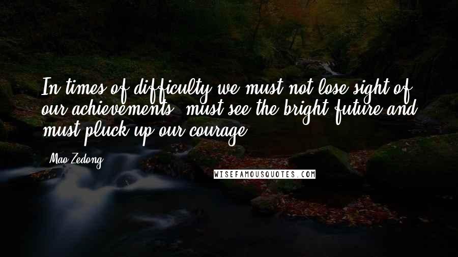 Mao Zedong Quotes: In times of difficulty we must not lose sight of our achievements, must see the bright future and must pluck up our courage.