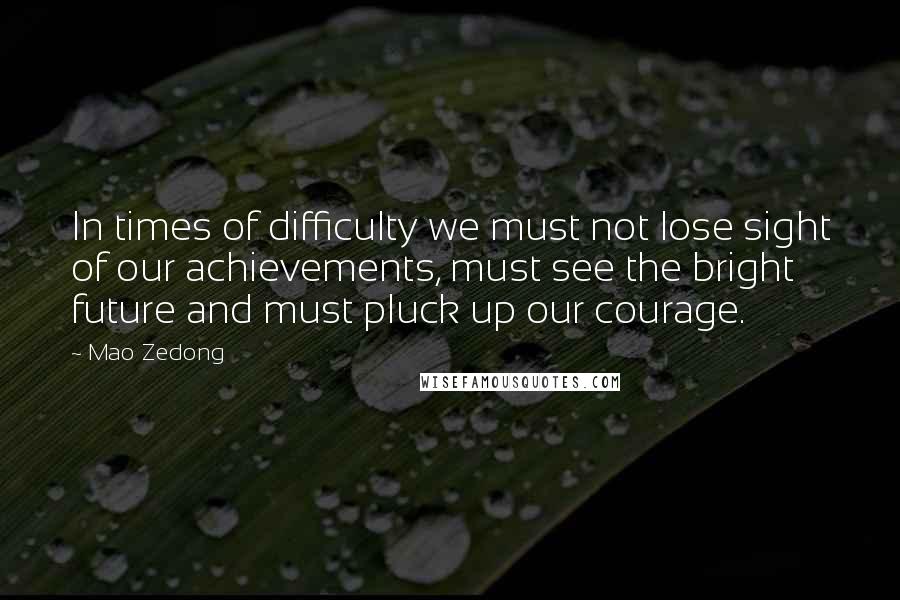Mao Zedong Quotes: In times of difficulty we must not lose sight of our achievements, must see the bright future and must pluck up our courage.