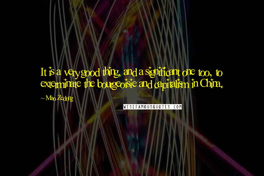 Mao Zedong Quotes: It is a very good thing, and a significant one too, to exterminate the bourgeoisie and capitalism in China.