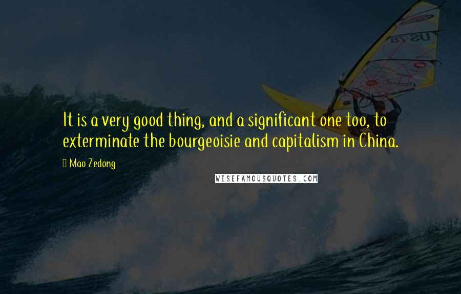 Mao Zedong Quotes: It is a very good thing, and a significant one too, to exterminate the bourgeoisie and capitalism in China.