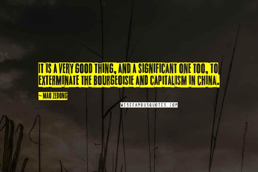 Mao Zedong Quotes: It is a very good thing, and a significant one too, to exterminate the bourgeoisie and capitalism in China.