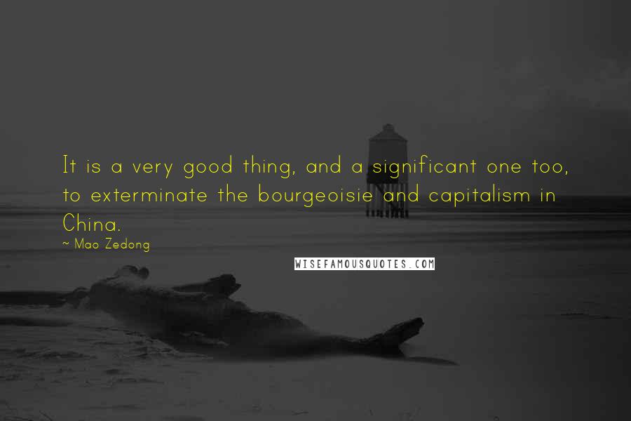 Mao Zedong Quotes: It is a very good thing, and a significant one too, to exterminate the bourgeoisie and capitalism in China.