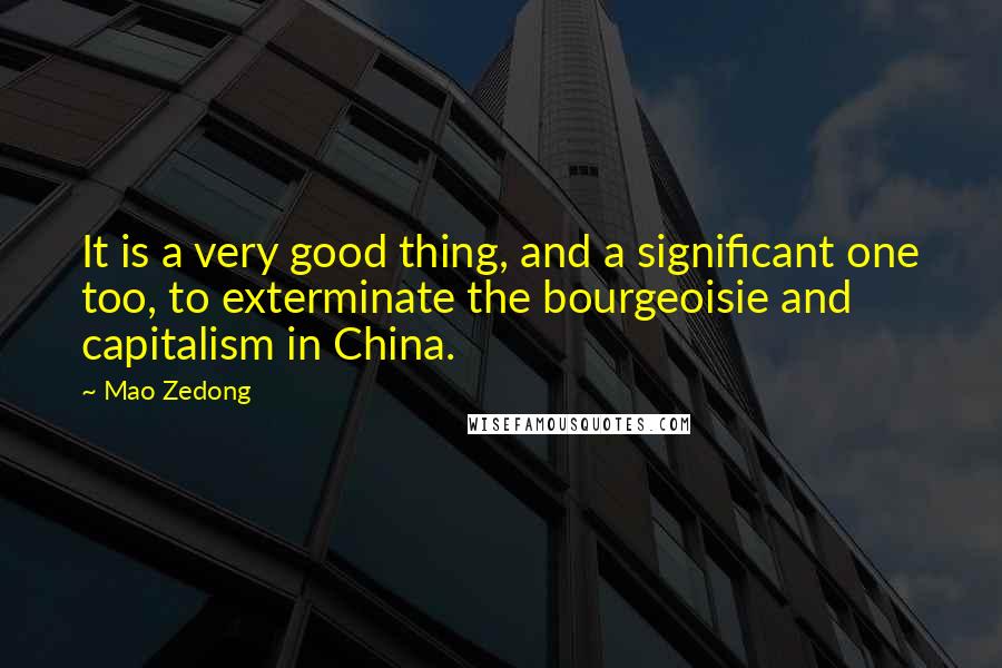 Mao Zedong Quotes: It is a very good thing, and a significant one too, to exterminate the bourgeoisie and capitalism in China.