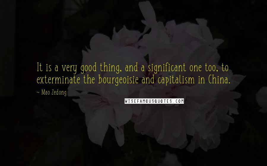 Mao Zedong Quotes: It is a very good thing, and a significant one too, to exterminate the bourgeoisie and capitalism in China.