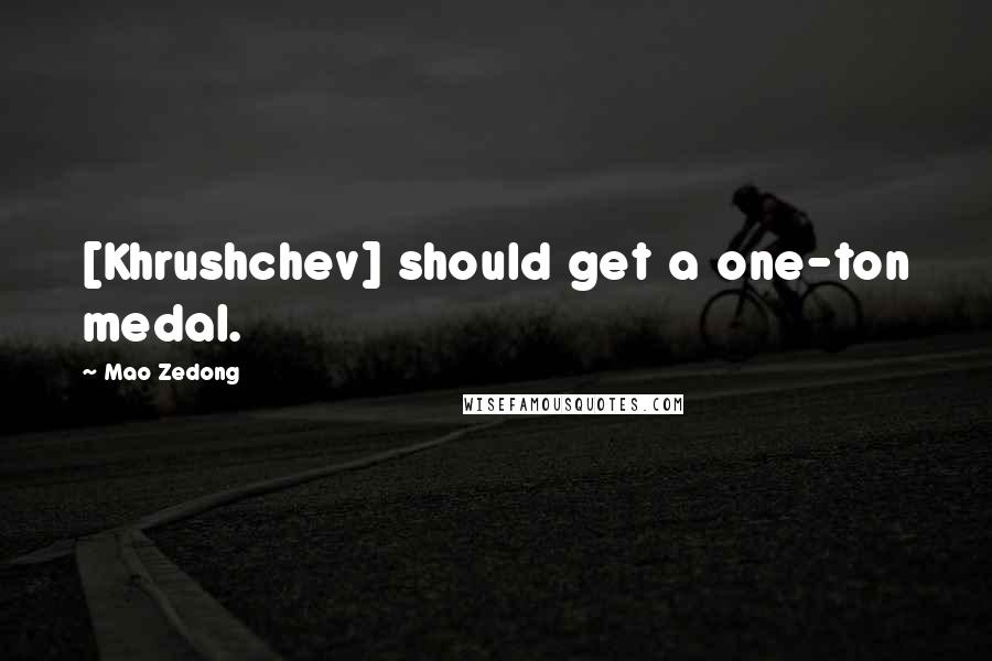 Mao Zedong Quotes: [Khrushchev] should get a one-ton medal.