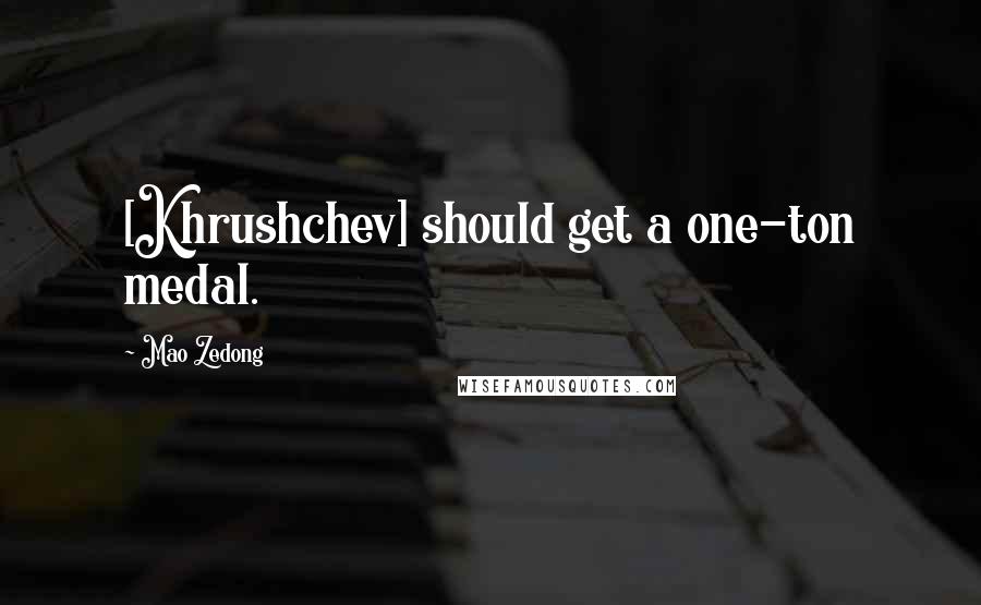 Mao Zedong Quotes: [Khrushchev] should get a one-ton medal.