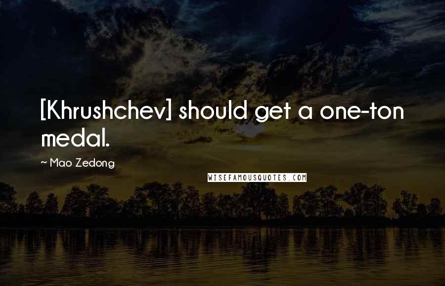 Mao Zedong Quotes: [Khrushchev] should get a one-ton medal.