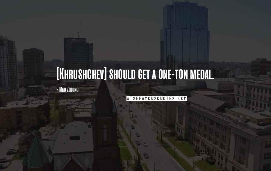 Mao Zedong Quotes: [Khrushchev] should get a one-ton medal.