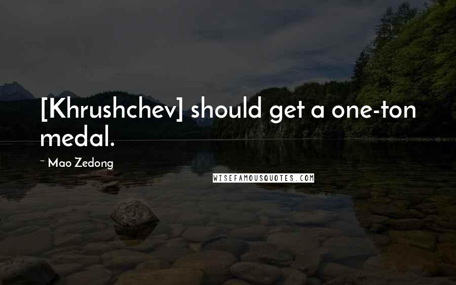 Mao Zedong Quotes: [Khrushchev] should get a one-ton medal.