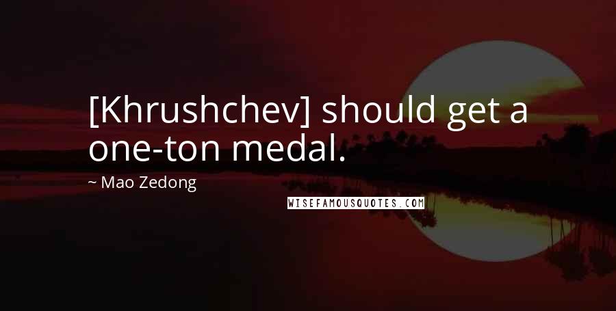 Mao Zedong Quotes: [Khrushchev] should get a one-ton medal.