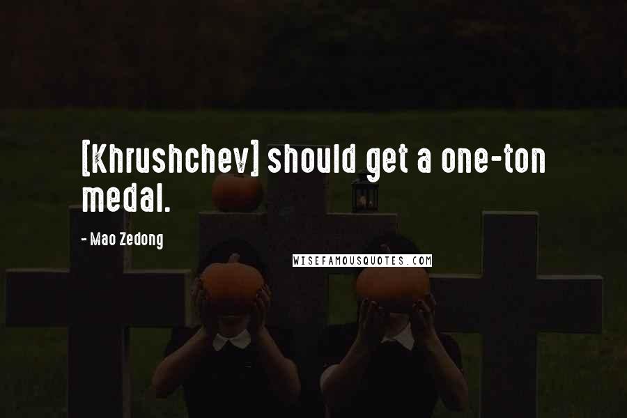 Mao Zedong Quotes: [Khrushchev] should get a one-ton medal.