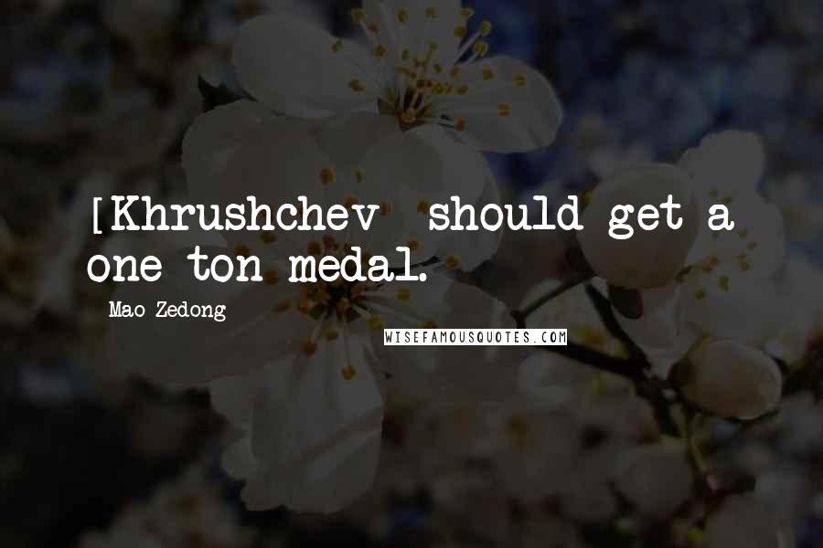 Mao Zedong Quotes: [Khrushchev] should get a one-ton medal.